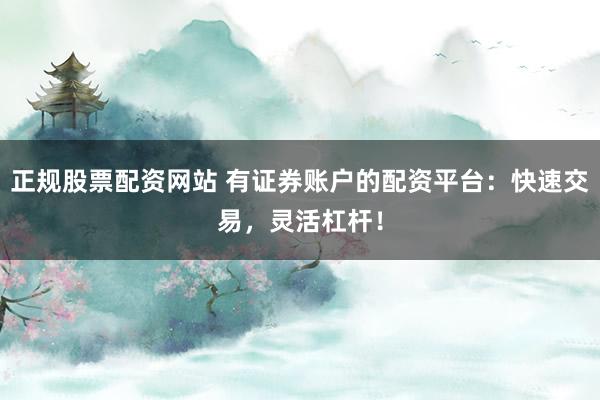 正规股票配资网站 有证券账户的配资平台：快速交易，灵活杠杆！