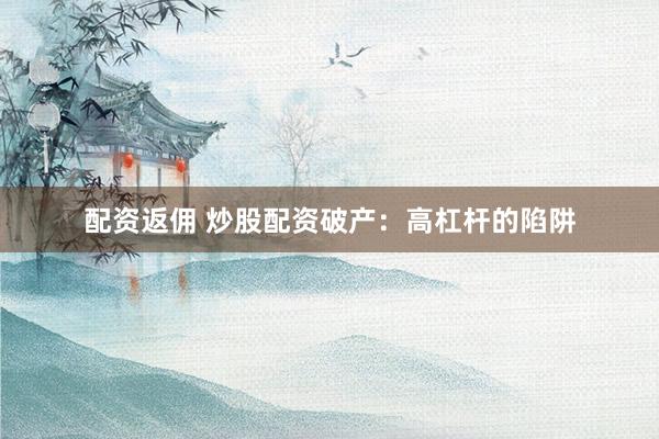 配资返佣 炒股配资破产：高杠杆的陷阱