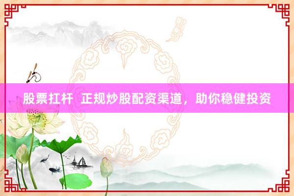 股票扛杆  正规炒股配资渠道，助你稳健投资