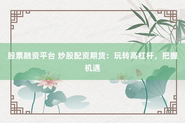 股票融资平台 炒股配资期货：玩转高杠杆，把握机遇