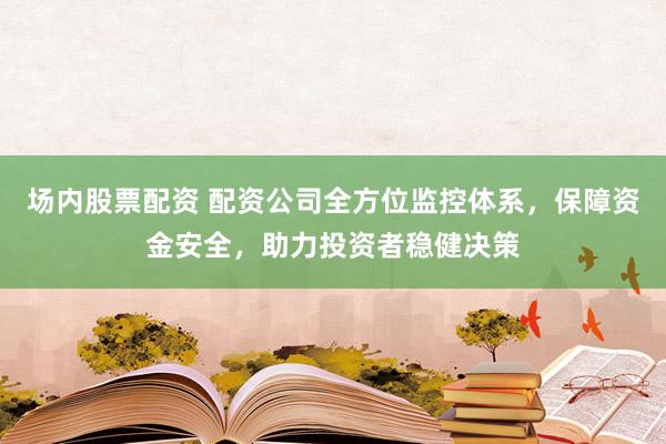 场内股票配资 配资公司全方位监控体系，保障资金安全，助力投资者稳健决策