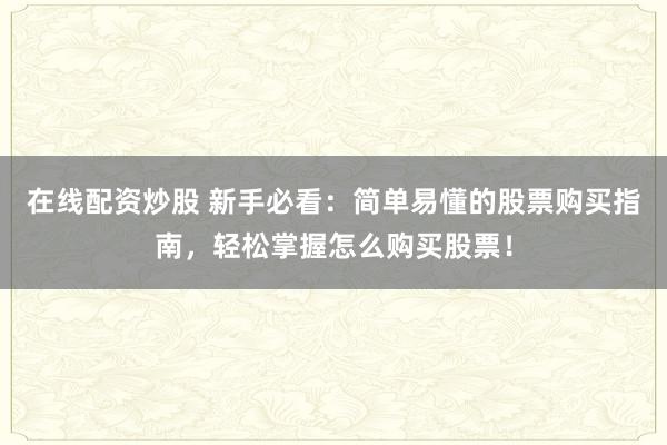 在线配资炒股 新手必看：简单易懂的股票购买指南，轻松掌握怎么购买股票！