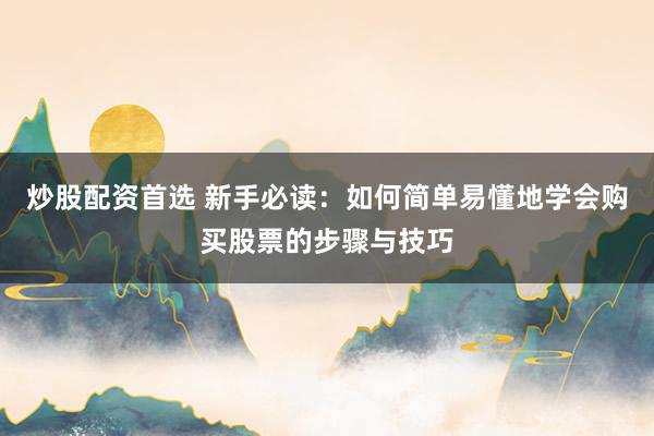 炒股配资首选 新手必读：如何简单易懂地学会购买股票的步骤与技巧