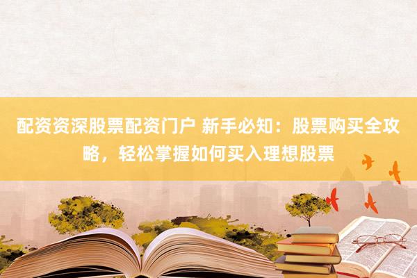 配资资深股票配资门户 新手必知：股票购买全攻略，轻松掌握如何买入理想股票