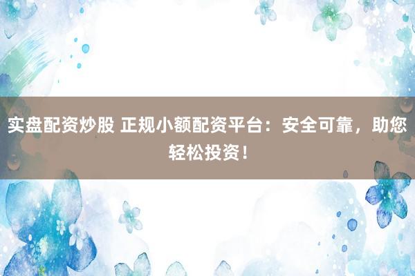 实盘配资炒股 正规小额配资平台：安全可靠，助您轻松投资！