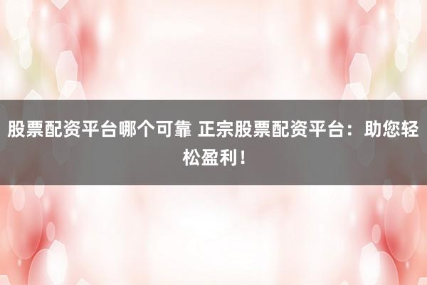 股票配资平台哪个可靠 正宗股票配资平台：助您轻松盈利！