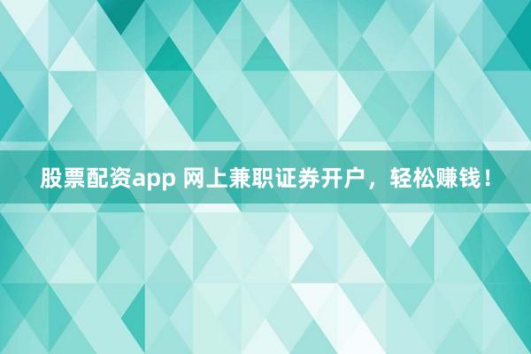 股票配资app 网上兼职证券开户，轻松赚钱！