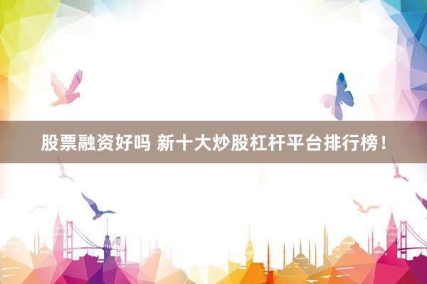 股票融资好吗 新十大炒股杠杆平台排行榜！