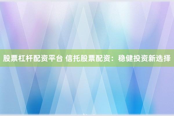 股票杠杆配资平台 信托股票配资：稳健投资新选择