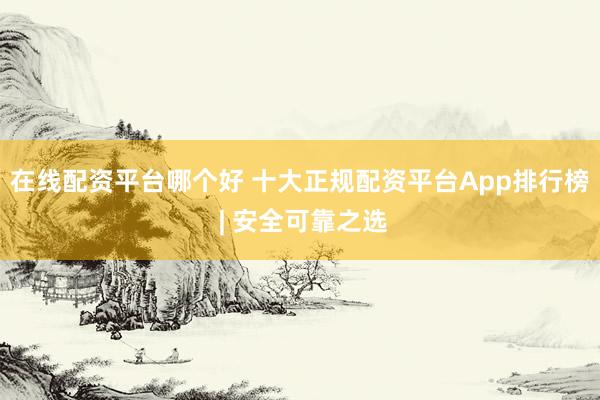 在线配资平台哪个好 十大正规配资平台App排行榜 | 安全可靠之选