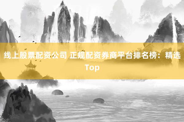 线上股票配资公司 正规配资券商平台排名榜：精选Top