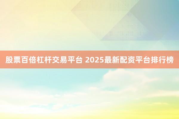 股票百倍杠杆交易平台 2025最新配资平台排行榜