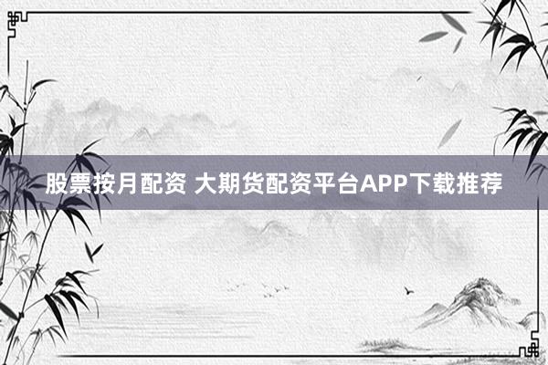 股票按月配资 大期货配资平台APP下载推荐