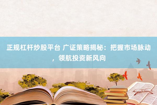 正规杠杆炒股平台 广证策略揭秘：把握市场脉动，领航投资新风向
