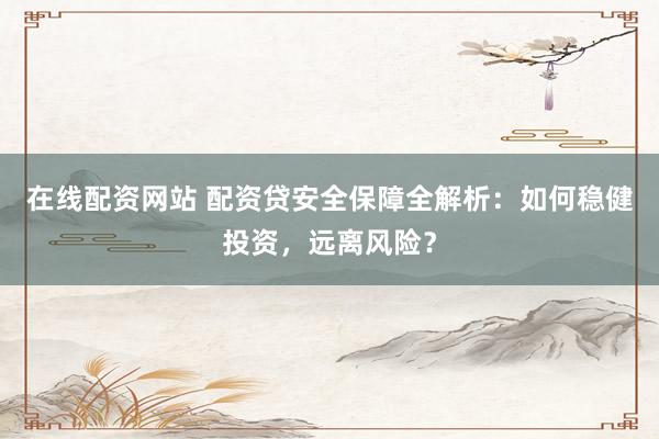 在线配资网站 配资贷安全保障全解析：如何稳健投资，远离风险？