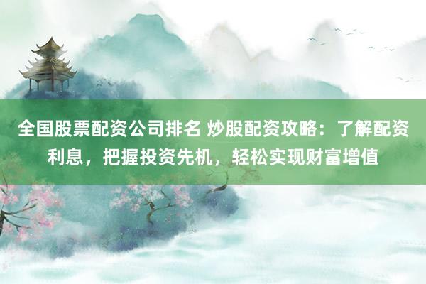 全国股票配资公司排名 炒股配资攻略：了解配资利息，把握投资先机，轻松实现财富增值