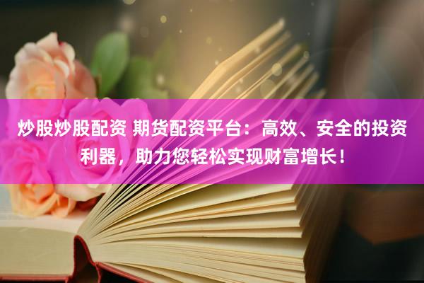 炒股炒股配资 期货配资平台：高效、安全的投资利器，助力您轻松实现财富增长！