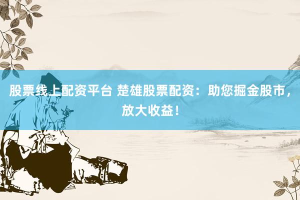 股票线上配资平台 楚雄股票配资：助您掘金股市，放大收益！