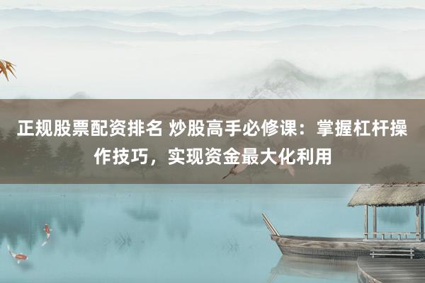 正规股票配资排名 炒股高手必修课：掌握杠杆操作技巧，实现资金最大化利用