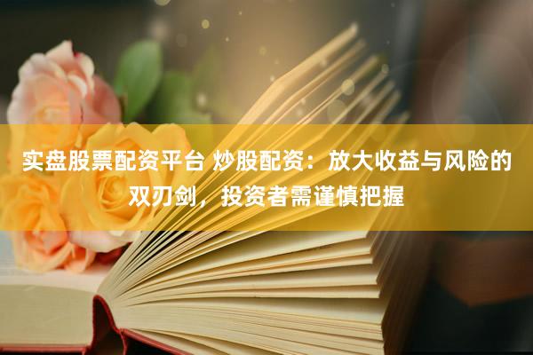 实盘股票配资平台 炒股配资：放大收益与风险的双刃剑，投资者需谨慎把握