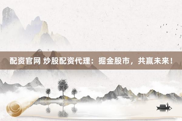 配资官网 炒股配资代理：掘金股市，共赢未来！