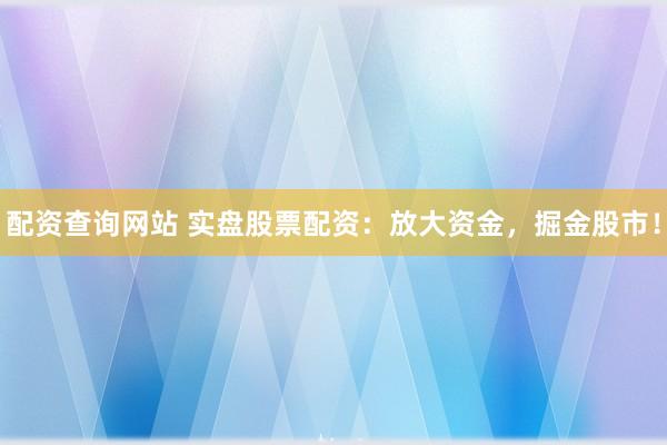 配资查询网站 实盘股票配资：放大资金，掘金股市！