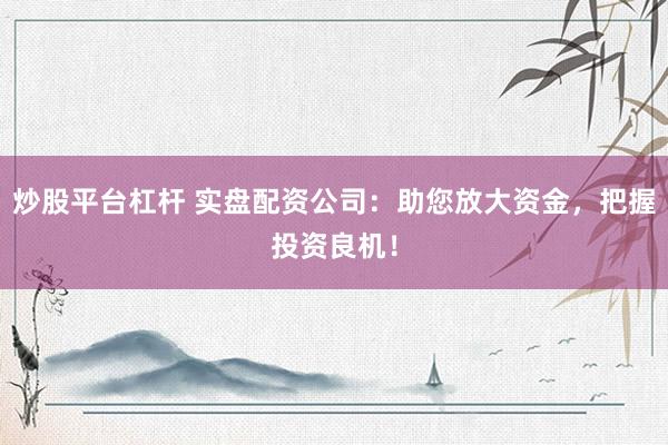 炒股平台杠杆 实盘配资公司：助您放大资金，把握投资良机！