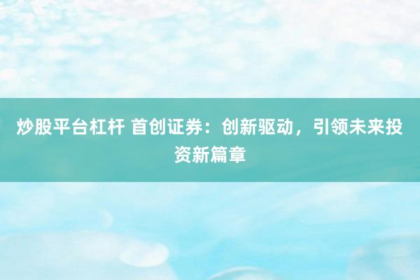 炒股平台杠杆 首创证券：创新驱动，引领未来投资新篇章