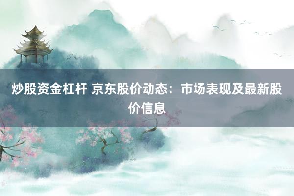 炒股资金杠杆 京东股价动态：市场表现及最新股价信息