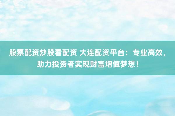 股票配资炒股看配资 大连配资平台：专业高效，助力投资者实现财富增值梦想！