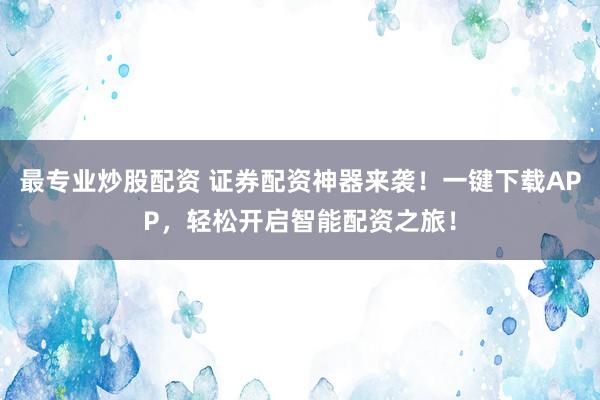 最专业炒股配资 证券配资神器来袭！一键下载APP，轻松开启智能配资之旅！