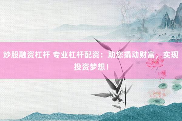 炒股融资杠杆 专业杠杆配资：助您撬动财富，实现投资梦想！