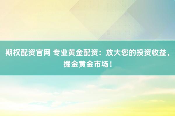 期权配资官网 专业黄金配资：放大您的投资收益，掘金黄金市场！
