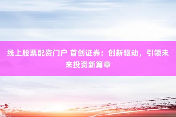 线上股票配资门户 首创证券：创新驱动，引领未来投资新篇章