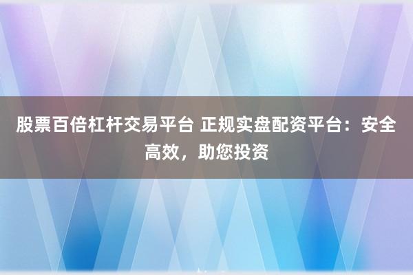股票百倍杠杆交易平台 正规实盘配资平台：安全高效，助您投资