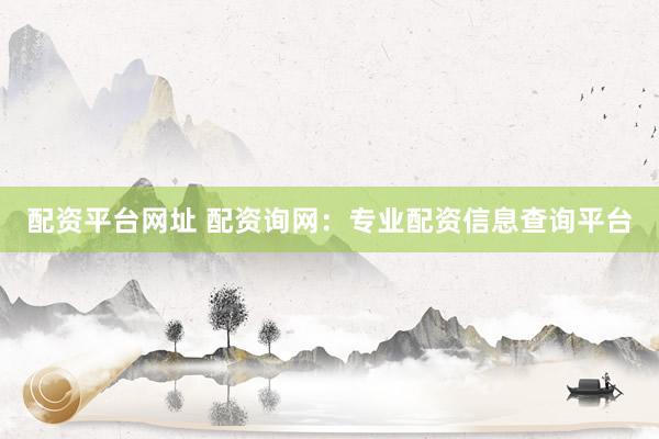 配资平台网址 配资询网：专业配资信息查询平台