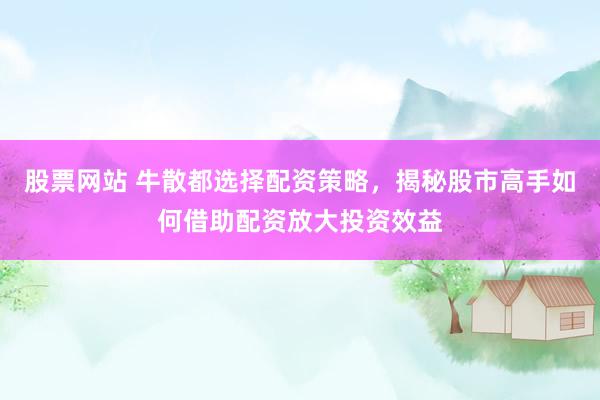 股票网站 牛散都选择配资策略，揭秘股市高手如何借助配资放大投资效益