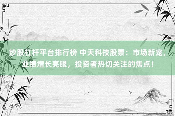 炒股杠杆平台排行榜 中天科技股票：市场新宠，业绩增长亮眼，投资者热切关注的焦点！