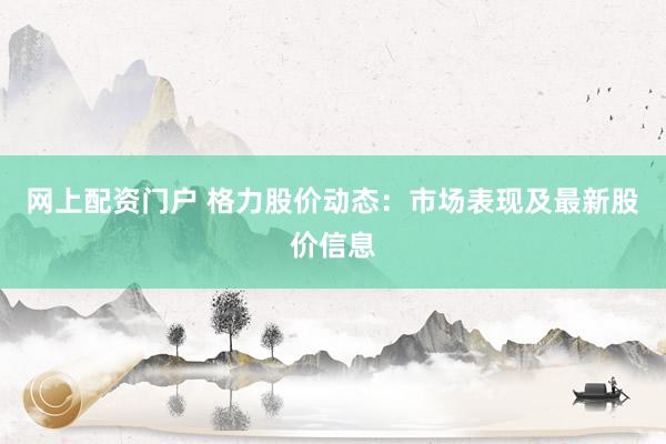 网上配资门户 格力股价动态：市场表现及最新股价信息