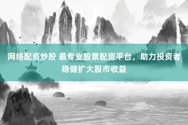 网络配资炒股 最专业股票配资平台，助力投资者稳健扩大股市收益