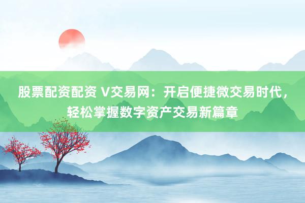 股票配资配资 V交易网：开启便捷微交易时代，轻松掌握数字资产交易新篇章