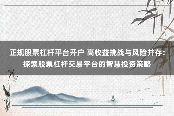 正规股票杠杆平台开户 高收益挑战与风险并存：探索股票杠杆交易平台的智慧投资策略