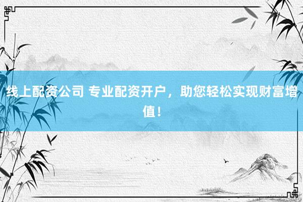 线上配资公司 专业配资开户，助您轻松实现财富增值！
