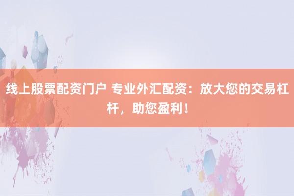 线上股票配资门户 专业外汇配资：放大您的交易杠杆，助您盈利！