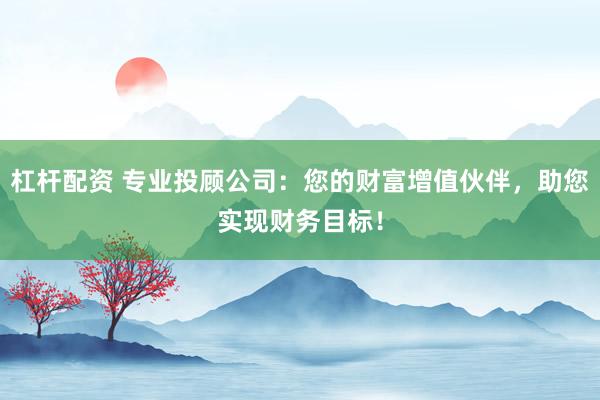 杠杆配资 专业投顾公司：您的财富增值伙伴，助您实现财务目标！
