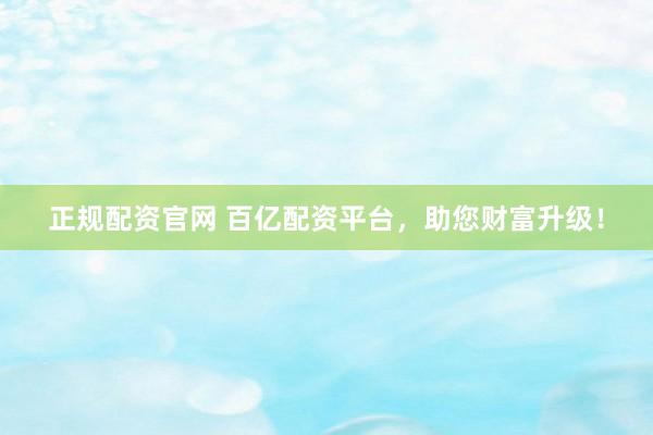 正规配资官网 百亿配资平台，助您财富升级！