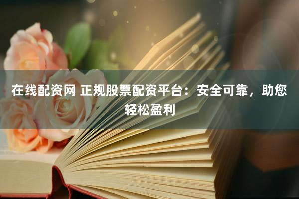 在线配资网 正规股票配资平台：安全可靠，助您轻松盈利