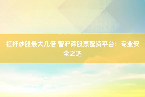 杠杆炒股最大几倍 智沪深股票配资平台：专业安全之选