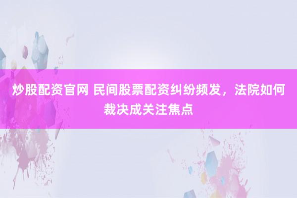 炒股配资官网 民间股票配资纠纷频发，法院如何裁决成关注焦点