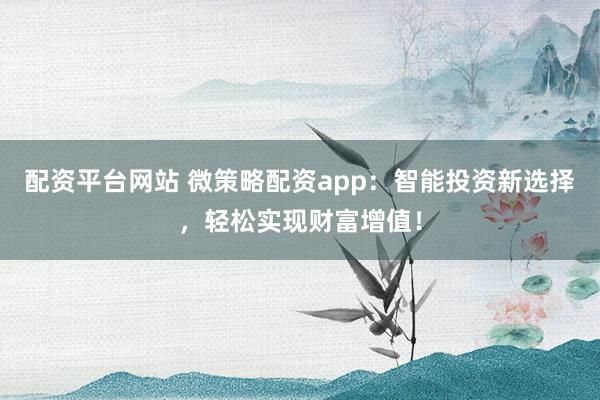 配资平台网站 微策略配资app：智能投资新选择，轻松实现财富增值！